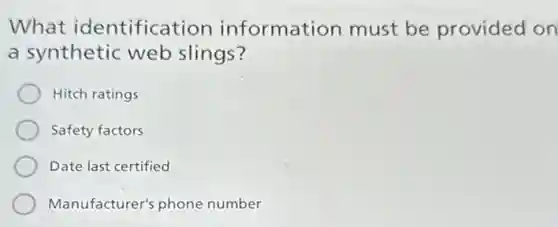 What identification information must be provided on
a synthetic web slings?
Hitch ratings
Safety factors
Date last certified
Manufacturer's phone number