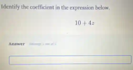 Identify the coefficient in the expression below.
10+4z
Answer Altempt 2 out of 2
square