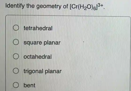 Identify the geometry of [Cr(H_(2)O)_(6)]^3+
tetrahedral
square planar
octahedral
trigonal planar
bent