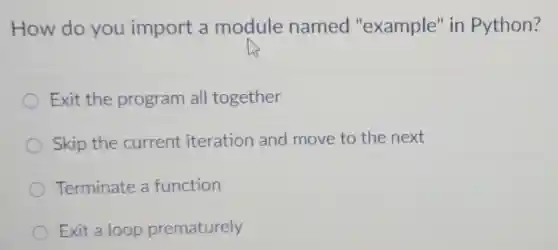 How do you import a module named "example" in Python?
Exit the program all together
Skip the current iteration and move to the next
Terminate a function
Exit a loop prematurely