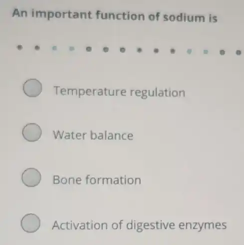 An important function of sodium is
Temperature regulation
Water balance
Bone formation
Activation of digestive enzymes