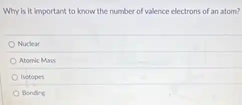 Why is it important to know the number of valence electrons of an atom?
Nuclear
Atomic Mass
Isotopes
Bonding