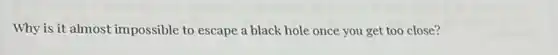 Why is it almost impossible to escape a black hole once you get too close?