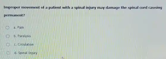 Improper movement of a patient with a spinal injury may damage the spinal cord causing
permanent?
a. Pain
b. Paralysis
c. Circulation
d. Spinal Injury