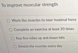 To improve muscular strength
Work the muscles to near maximal force
Complete an exercise at least 20 times
Run five miles up and down hills
Stretch the muscles every day