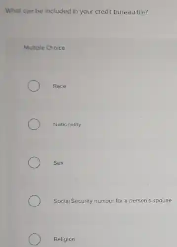 What can be included in your credit bureau file?
Multiple Choice
Race
Nationality
Sex
Social Security number for a person's spouse
Religion