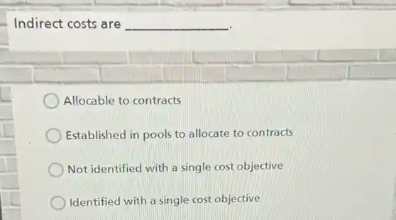 Indirect costs are __
Allocable to contracts
Established in pools to allocate to contracts
Not identified with a single cost objective
Identified with a single cost objective