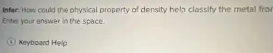 Infer: How could the physical property of density help classify the metal fror
Enter your answer in the space.
I Keyboard Help