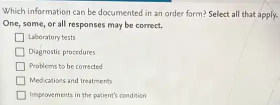 Which information can be documented in an order form? Select all that apply.
One, some, or all responses may be correct.
Laboratory tests
Diagnostic procedures
Problems to be corrected
Medications and treatments
Improvements in the patient's condition