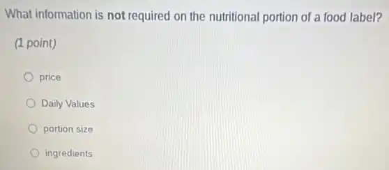 What information is not required on the nutritional portion of a food label?
(1 point)
price
Daily Values
portion size
ingredients