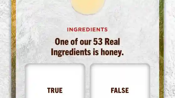 INGREDIENTS
One of our 53 Real
Ingredients is honey.
TRUE
FALSE
