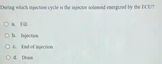 During which injection cycle is the injector solenoid energized by the ECU?
a. Fill
b. Injection
c. End of injection
d. Drain