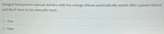 Integral horsepower manual starters with low voltage release automatically restart after a power failure
and don't have to be manually reset.
True
False