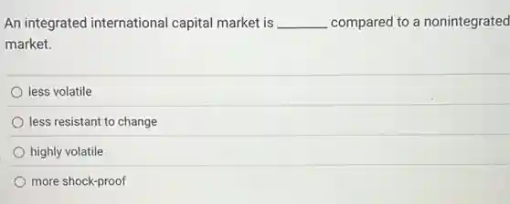 An integrated international capital market is __ compared to a nonintegrated
market.
less volatile
less resistant to change
highly volatile
more shock-proof