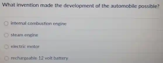 What invention made the development of the automobile possible?
internal combustion engine
steam engine
electric motor
rechargeable 12 volt battery
