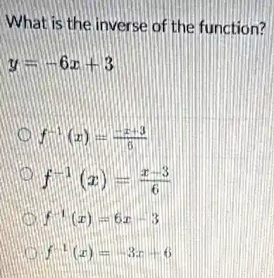 What is the inverse of the function?
y=-6x+3
f^-1(x)=(-x+3)/(6)
f^-1(x)=(x-3)/(6)
f^-1(x)=6x-3
f^-1(x)=-3x+6