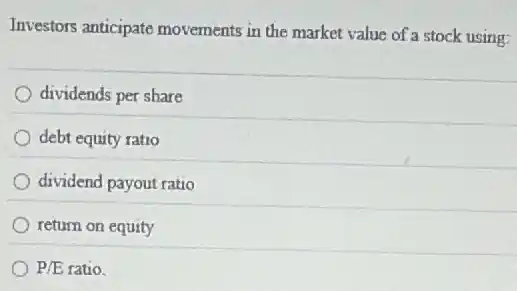 Investors anticipate movements in the market value of a stock using:
dividends per share
debt equity ratio
dividend payout ratio
return on equity
P/E ratio.