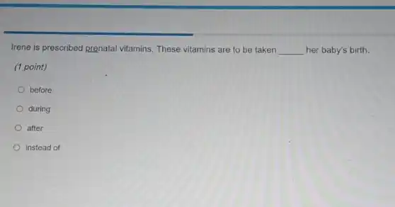 Irene is prescribed prenatal vitamins. These vitamins are to be taken __ her baby's birth.
(1 point)
before
during
after
instead of
