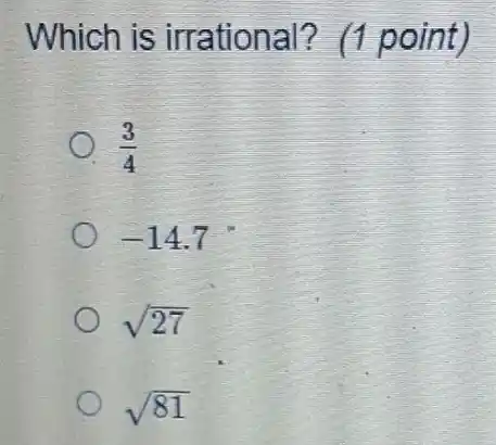 Which is irrational? (1 point)
(3)/(4)
-14.7
sqrt (27)
sqrt (81)