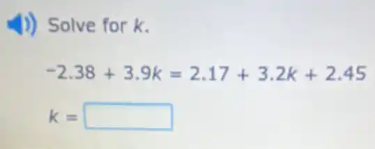 J) Solve for k.
-2.38+3.9k=2.17+3.2k+2.45
k= square