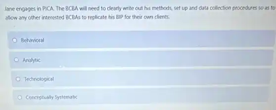 Jane engages in PICA.The BCBA will need to clearly write out his methods, set up and data collection procedures so as to
allow any other interested BCBAs to replicate his BIP for their own clients.
Behavioral
Analytic
Technological
Conceptually Systematic