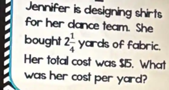 Jennifer is designing shirts
for her dance team.She
bought 2(1)/(4) vards of fabric.
Her total cost was 5 What
was her cost per yard?