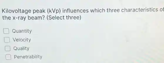 Kilovoltage peak (kVp) influences which three characteristics of
the x-ray beam?(Select three)
Quantity
Velocity
Quality
Penetrability