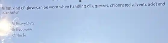What kind of glove can be worn when handling oils, greases, chlorinated solvents acids and
alcohols?
A) Heavy Duty
B) Neoprene
C) Nitrile
