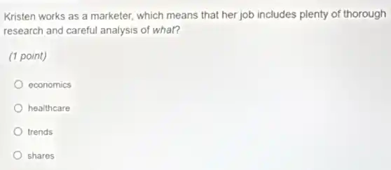 Kristen works as a marketer, which means that her job includes plenty of thorough
research and careful analysis of what?
(1 point)
economics
healthcare
trends
shares