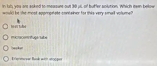 In lab, you are asked to measure out 30mu L of buffer solution. Which item below
would be the most appropriate container for this very small volume?
test tube
microcentrifuge tube
beaker
Erlenmeyer flask with stopper