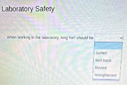 Laboratory Safety
When working in the laboratory, long hair should be
square 
curled
tied back
frizzed