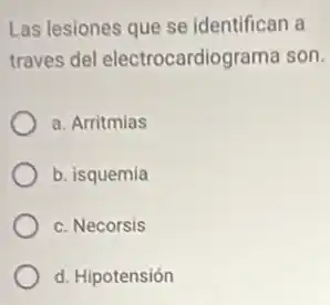 Las lesiones que se identifican a
traves del electrocardiograma son.
a. Arritmias
b. isquemia
c. Necorsis
d. Hipotensión