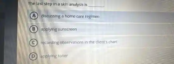 The last step in a skin analysis is __
A discussing a home care regimen
B applying sunscreen
C recording observations in the client's chart
D applying toner