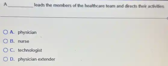 A __ leads the members of the healthcare team and directs their activities.
A. physician
B. nurse
C. technologist
D. physician extender