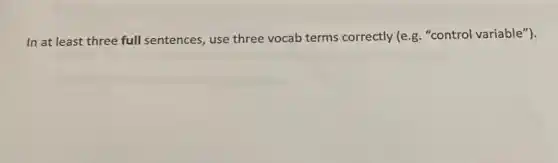 In at least three full sentences, use three vocab terms correctly (e.g . "control variable").