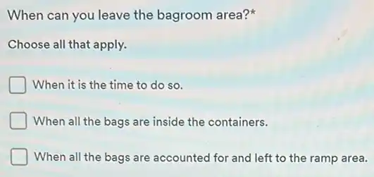 When can you leave the bagroom area?
Choose all that apply.
When it is the time to do so.
When all the bags are inside the containers.
When all the bags are accounted for and left to the ramp area.