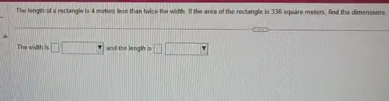 The length of a rectangle is 4 meters less than twice the width. If the area of the rectangle is 336 square meters, find the dimensions.
The width is square  square  and the length is square  square