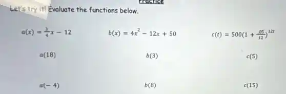 Let's try it! Evaluate the functions below.
a(x)=(3)/(4)x-12
b(x)=4x^2-12x+50
c(t)=500(1+(.05)/(12))^12t
a(18)
b(3)
c(5)
a(-4)
b(8)
c(15)