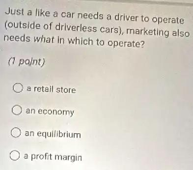 Just a like a car needs a driver to operate
(outside of driverless cars), marketing also
needs what in which to operate?
(1 point)
a retail store
an economy
an equilibrium
a profit margin