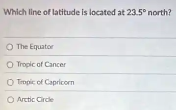 Which line of latitude is located at 23.5^circ north?
The Equator
Tropic of Cancer
Tropic of Capricorn
Arctic Circle