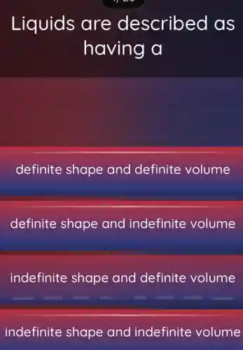 Liquids are described as
having a
definite shape and definite volume
definite shape and indefinite volume
indefinite shape and definite volume
indefinite shape and indefinite volume