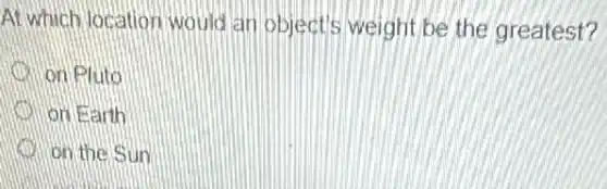 At which location would an object's weight be the greatest?
on Pluto
on Earth
on the Sun