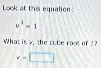 Look at this equation:
v^3=1
What is v, the cube root of 1?
V= square