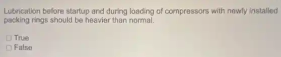 Lubrication before startup and during loading of compressors with newly installed
packing rings should be heavier than normal.
True
False