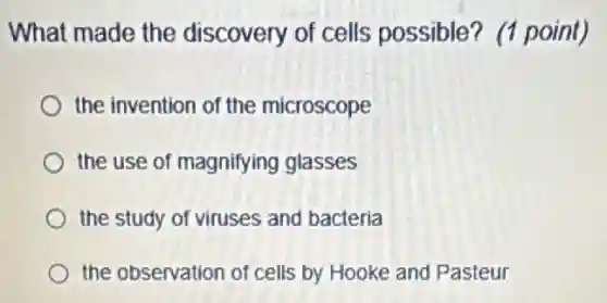 What made the discovery of cells possible? (1 point)
the invention of the microscope
the use of magnifying glasses
the study of viruses and bacteria
the observation of cells by Hooke and Pasteur