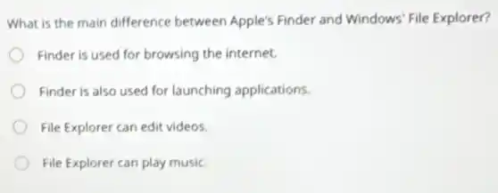 What is the main difference between Apple's Finder and Windows' File Explorer?
Finder is used for browsing the internet.
Finder is also used for launching applications.
File Explorer can edit videos.
File Explorer can play music
