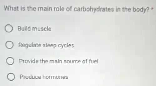 What is the main role of carbohydrates in the body?
Build muscle
Regulate sleep cycles
Provide the main source of fuel
Produce hormones