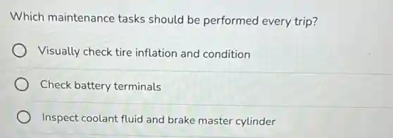 Which maintenance tasks should be performed every trip?
Visually check tire inflation and condition
Check battery terminals
Inspect coolant fluid and brake master cylinder