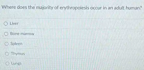 Where does the majority of erythropoiesis occur in an adult human?
Liver
Bone marrow
Spleen
Thymus
Lungs