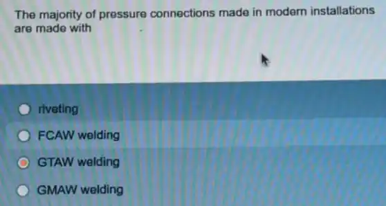 The majority of pressure connections made in modern installations
are made with
riveting
FCAW welding
GTAW welding
GMAW welding
